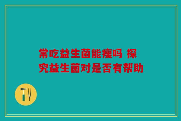 常吃益生菌能瘦吗 探究益生菌对是否有帮助
