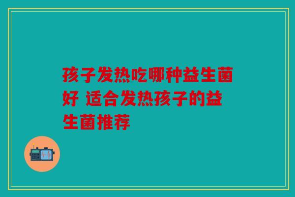 孩子发热吃哪种益生菌好 适合发热孩子的益生菌推荐