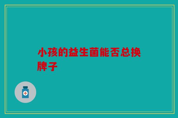小孩的益生菌能否总换牌子