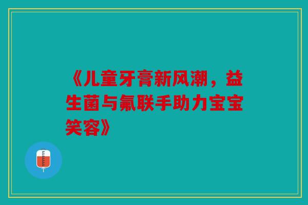 《儿童牙膏新风潮，益生菌与氟联手助力宝宝笑容》