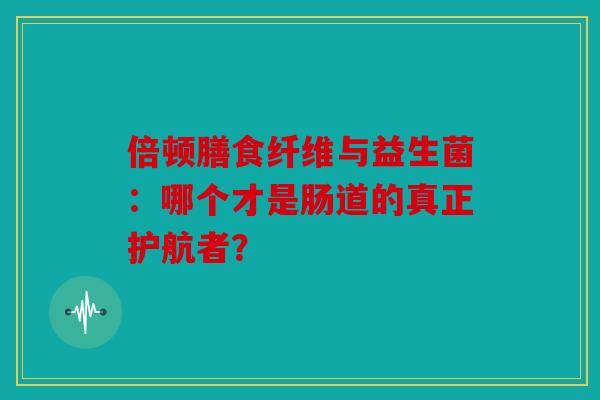 倍顿膳食纤维与益生菌：哪个才是肠道的真正护航者？