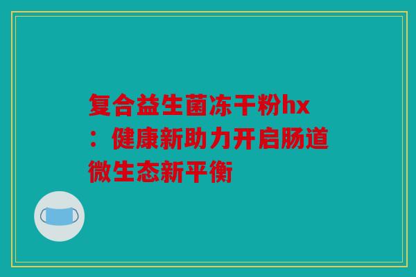复合益生菌冻干粉hx：健康新助力开启肠道微生态新平衡