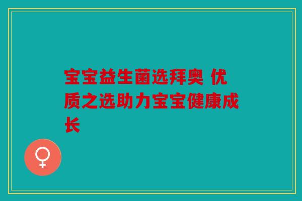 宝宝益生菌选拜奥 优质之选助力宝宝健康成长