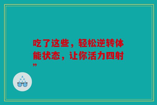 吃了这些，轻松逆转体能状态，让你活力四射”