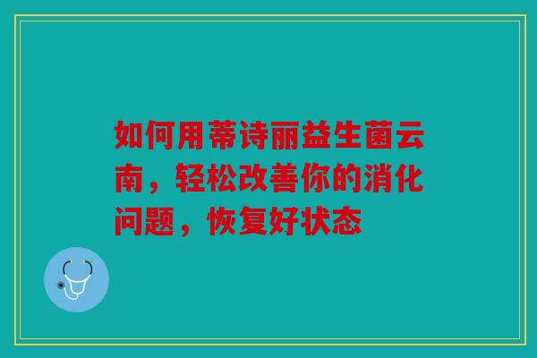 如何用蒂诗丽益生菌云南，轻松改善你的消化问题，恢复好状态
