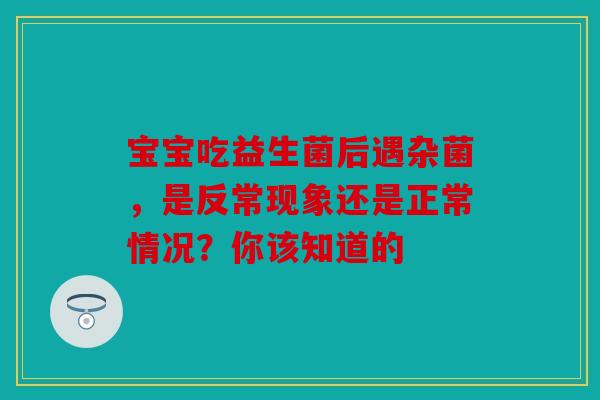 宝宝吃益生菌后遇杂菌，是反常现象还是正常情况？你该知道的