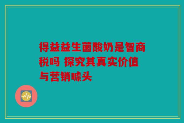 得益益生菌酸奶是智商税吗 探究其真实价值与营销噱头