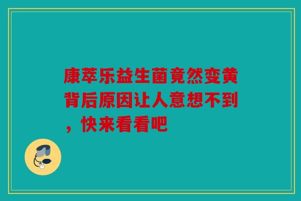 康萃乐益生菌竟然变黄背后原因让人意想不到，快来看看吧