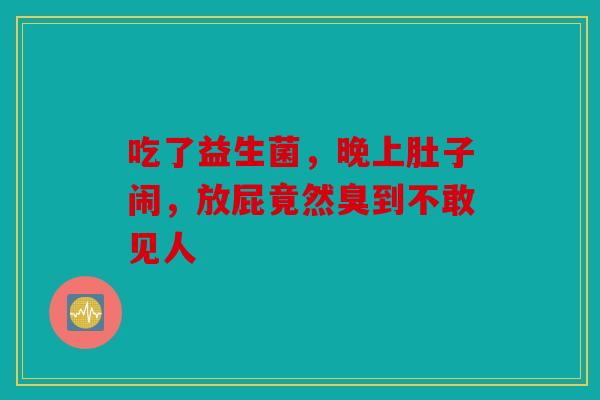 吃了益生菌，晚上肚子闹，放屁竟然臭到不敢见人