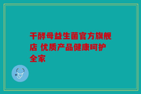 干酵母益生菌官方旗舰店 优质产品健康呵护全家