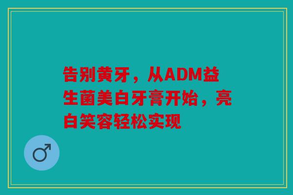 告别黄牙，从ADM益生菌美白牙膏开始，亮白笑容轻松实现
