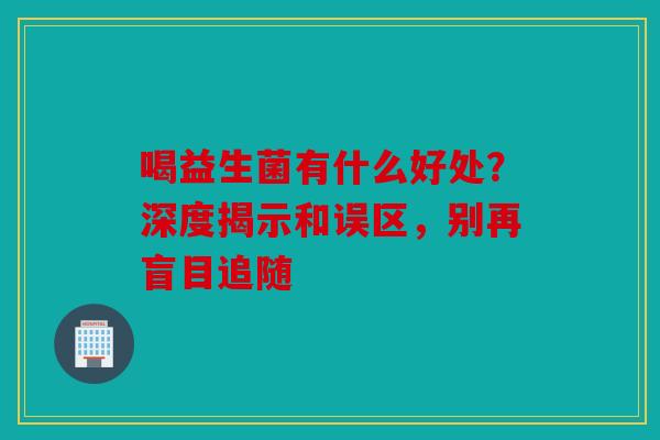喝益生菌有什么好处？深度揭示和误区，别再盲目追随