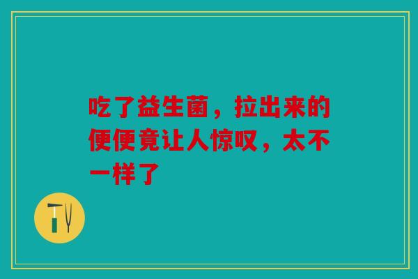 吃了益生菌，拉出来的便便竟让人惊叹，太不一样了