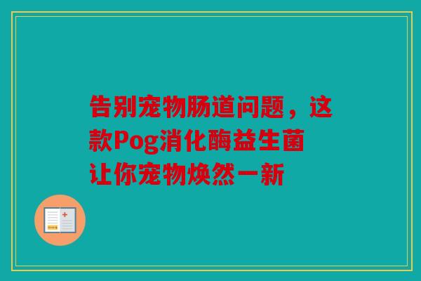 告别宠物肠道问题，这款Pog消化酶益生菌让你宠物焕然一新