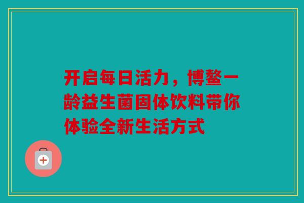 开启每日活力，博鳌一龄益生菌固体饮料带你体验全新生活方式