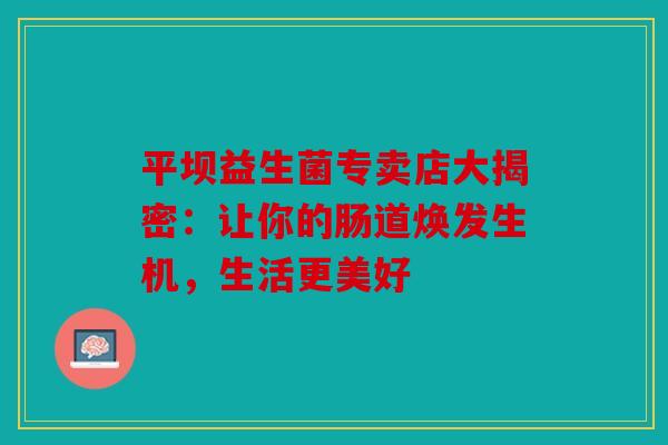 平坝益生菌专卖店大揭密：让你的肠道焕发生机，生活更美好