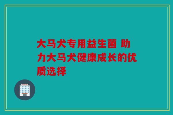 大马犬专用益生菌 助力大马犬健康成长的优质选择