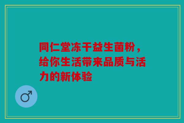同仁堂冻干益生菌粉，给你生活带来品质与活力的新体验