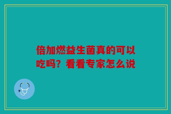 倍加燃益生菌真的可以吃吗？看看专家怎么说