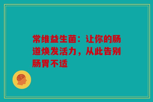 常维益生菌：让你的肠道焕发活力，从此告别肠胃不适