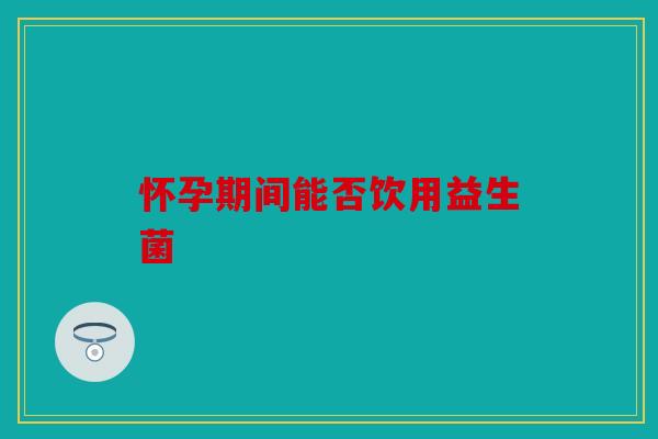 怀孕期间能否饮用益生菌
