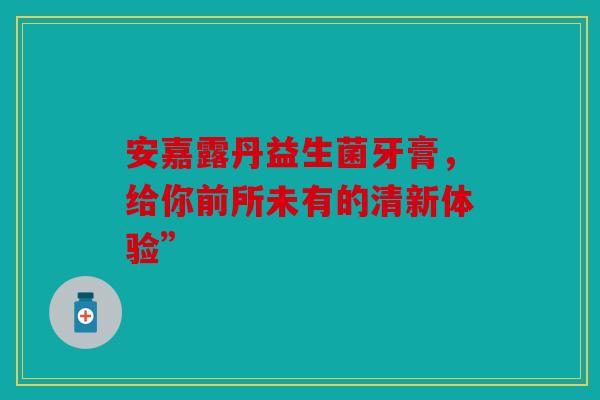 安嘉露丹益生菌牙膏，给你前所未有的清新体验”