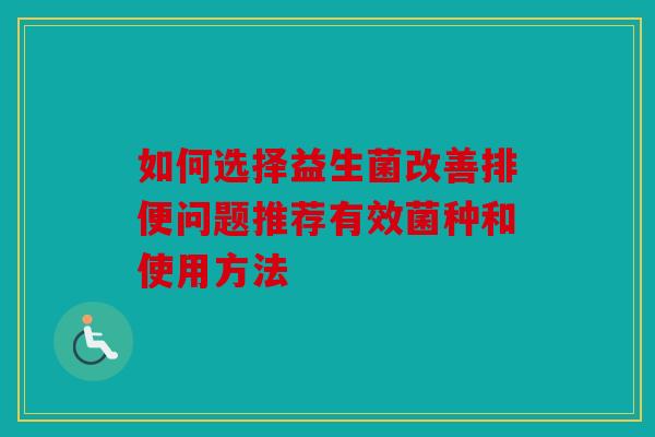 如何选择益生菌改善排便问题推荐有效菌种和使用方法