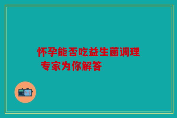 怀孕能否吃益生菌调理 专家为你解答