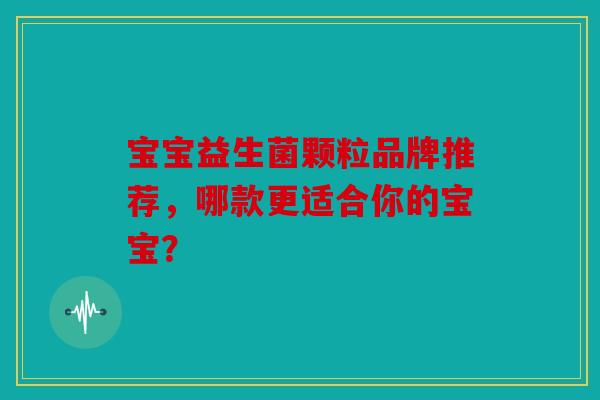 宝宝益生菌颗粒品牌推荐，哪款更适合你的宝宝？