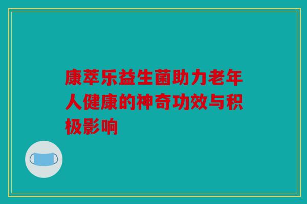 康萃乐益生菌助力老年人健康的神奇功效与积极影响