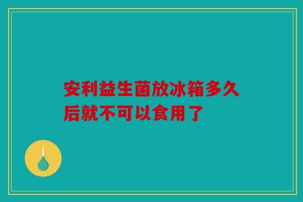 安利益生菌放冰箱多久后就不可以食用了