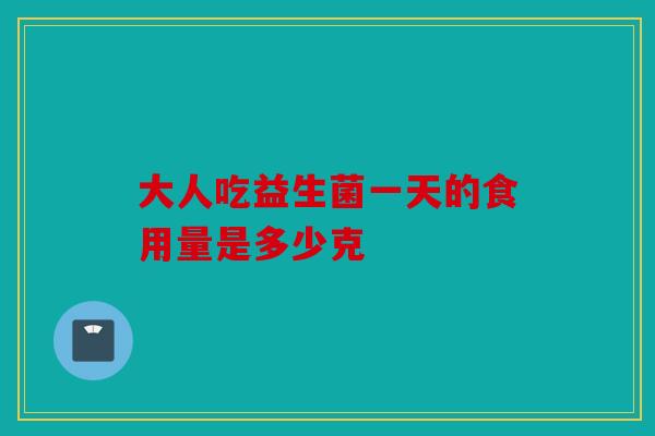 大人吃益生菌一天的食用量是多少克