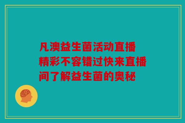 凡澳益生菌活动直播 精彩不容错过快来直播间了解益生菌的奥秘