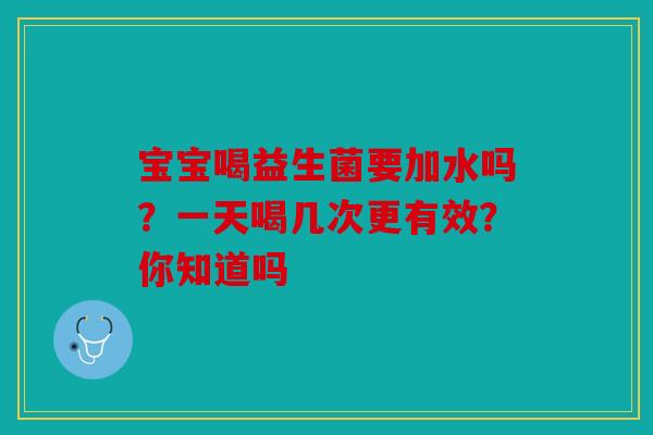宝宝喝益生菌要加水吗？一天喝几次更有效？你知道吗