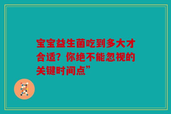 宝宝益生菌吃到多大才合适？你绝不能忽视的关键时间点”