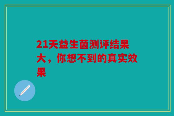 21天益生菌测评结果大，你想不到的真实效果