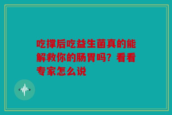 吃撑后吃益生菌真的能解救你的肠胃吗？看看专家怎么说