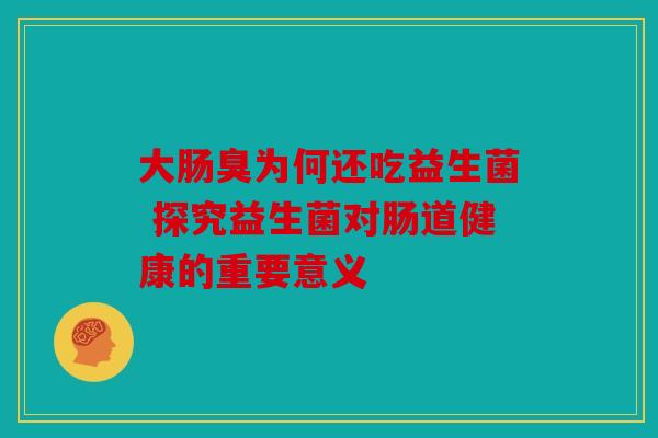 大肠臭为何还吃益生菌 探究益生菌对肠道健康的重要意义