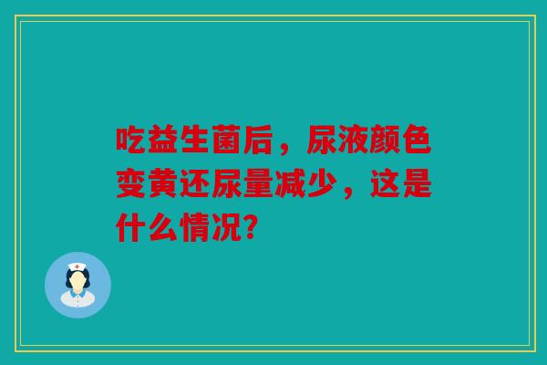 吃益生菌后，尿液颜色变黄还尿量减少，这是什么情况？