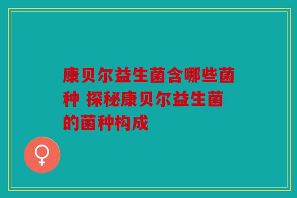康贝尔益生菌含哪些菌种 探秘康贝尔益生菌的菌种构成