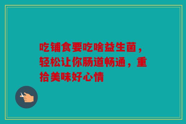 吃铺食要吃啥益生菌，轻松让你肠道畅通，重拾美味好心情