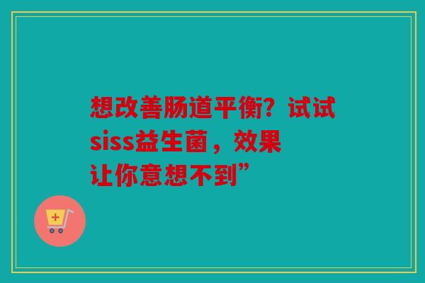 想改善肠道平衡？试试siss益生菌，效果让你意想不到”