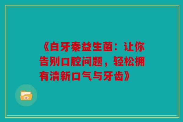 《白牙秦益生菌：让你告别口腔问题，轻松拥有清新口气与牙齿》