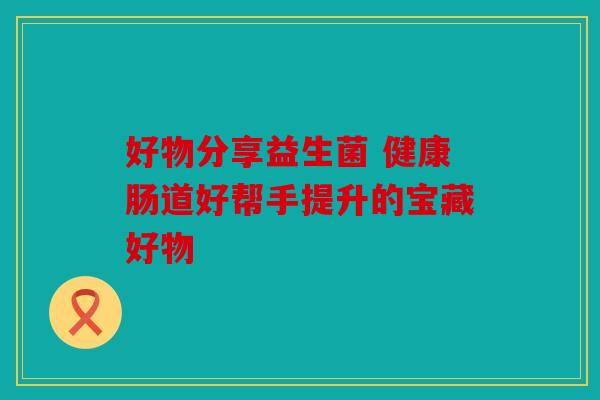 好物分享益生菌 健康肠道好帮手提升的宝藏好物