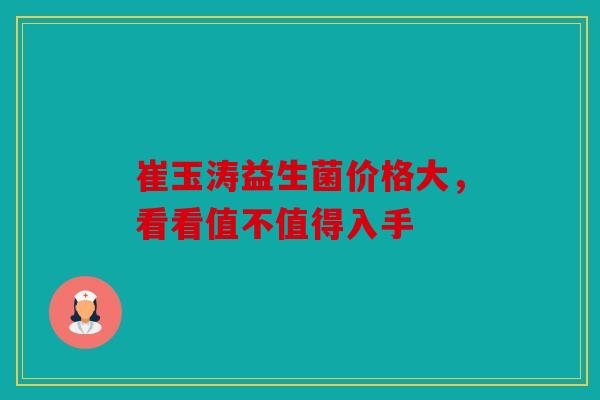 崔玉涛益生菌价格大，看看值不值得入手