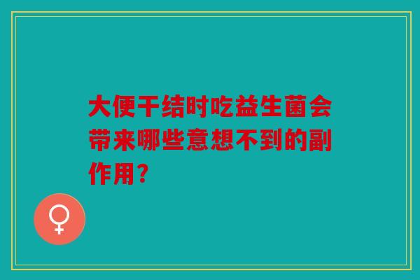 大便干结时吃益生菌会带来哪些意想不到的副作用？
