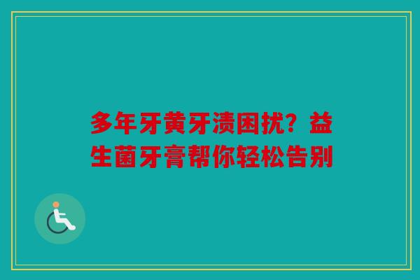 多年牙黄牙渍困扰？益生菌牙膏帮你轻松告别