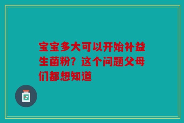 宝宝多大可以开始补益生菌粉？这个问题父母们都想知道
