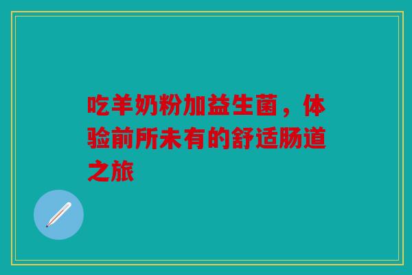 吃羊奶粉加益生菌，体验前所未有的舒适肠道之旅