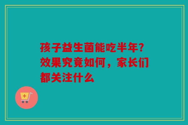 孩子益生菌能吃半年？效果究竟如何，家长们都关注什么